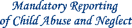 Mandatory Reporting
of Child Abuse and Neglect